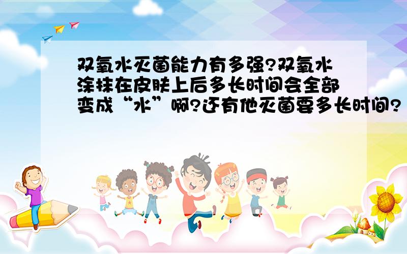 双氧水灭菌能力有多强?双氧水涂抹在皮肤上后多长时间会全部变成“水”啊?还有他灭菌要多长时间?