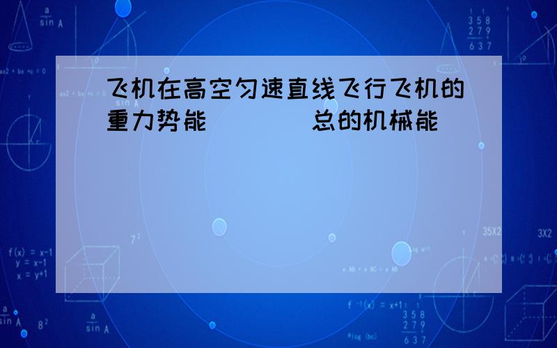 飞机在高空匀速直线飞行飞机的重力势能____总的机械能_____