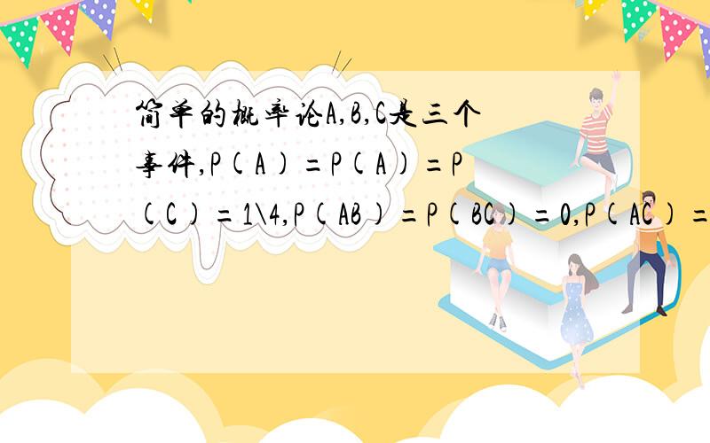 简单的概率论A,B,C是三个事件,P(A)=P(A)=P(C)=1\4,P(AB)=P(BC)=0,P(AC)=1\8,求A,B,C至少有一个发生的概率.我知道答案,