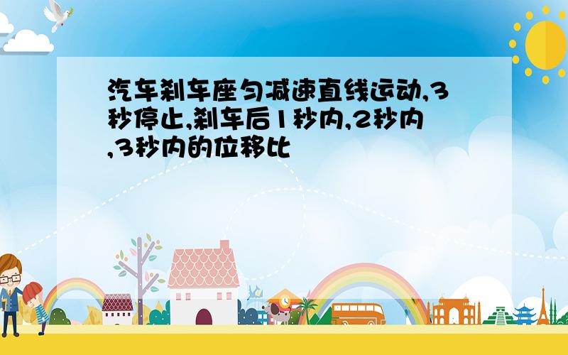 汽车刹车座匀减速直线运动,3秒停止,刹车后1秒内,2秒内,3秒内的位移比