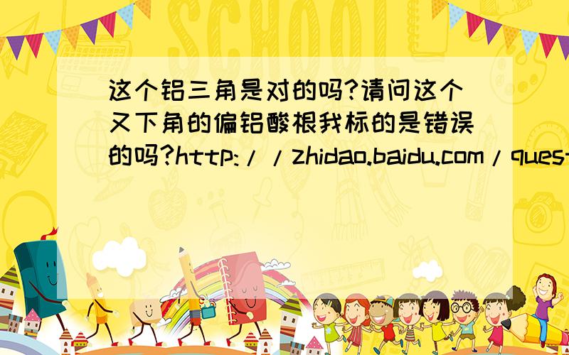 这个铝三角是对的吗?请问这个又下角的偏铝酸根我标的是错误的吗?http://zhidao.baidu.com/question/537751783.html?sort=6#answer-1357497664