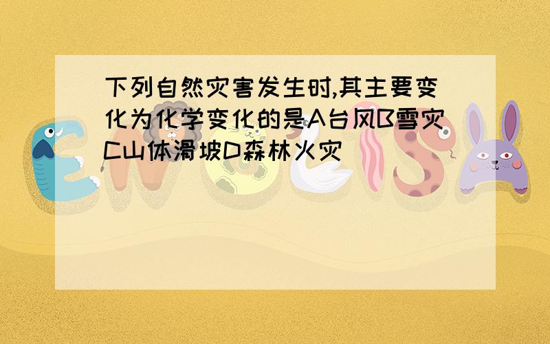 下列自然灾害发生时,其主要变化为化学变化的是A台风B雪灾C山体滑坡D森林火灾