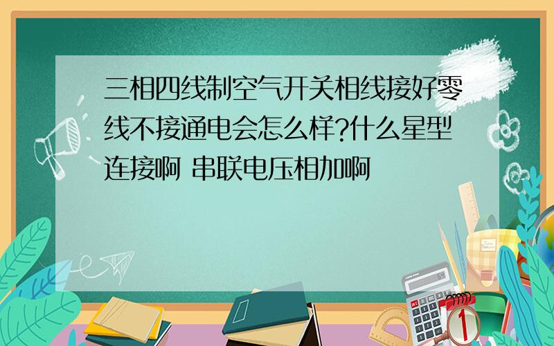 三相四线制空气开关相线接好零线不接通电会怎么样?什么星型连接啊 串联电压相加啊