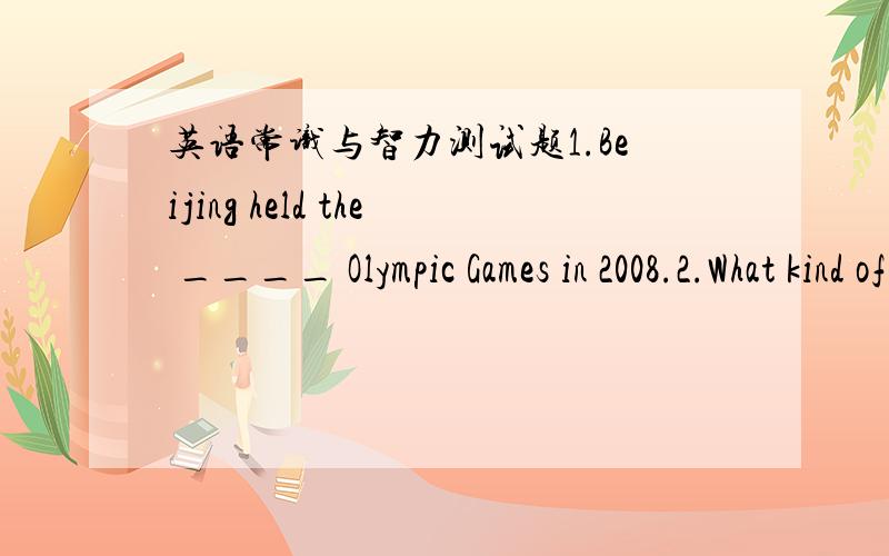 英语常识与智力测试题1.Beijing held the ____ Olympic Games in 2008.2.What kind of dog doesn't bite or bark?____3.Give me a cup of black tea.Ok,Here you are.Here,what's the chinese for “black tea”?_____