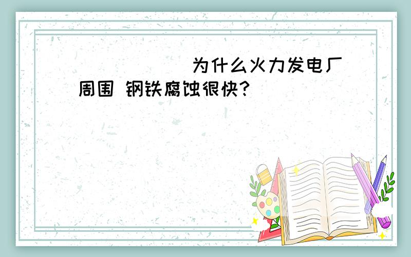 ______为什么火力发电厂周围 钢铁腐蚀很快?