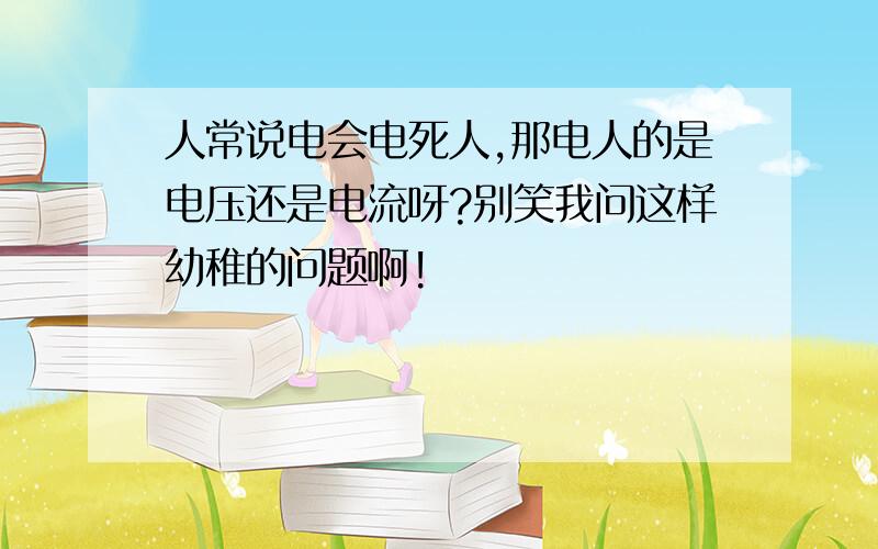 人常说电会电死人,那电人的是电压还是电流呀?别笑我问这样幼稚的问题啊!