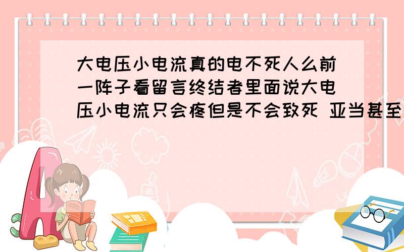 大电压小电流真的电不死人么前一阵子看留言终结者里面说大电压小电流只会疼但是不会致死 亚当甚至还被一万伏特的电压电击过 只是剧痛 人体可承受电流大概是50毫安 可是我有一点不解