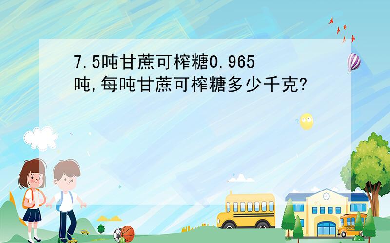 7.5吨甘蔗可榨糖0.965吨,每吨甘蔗可榨糖多少千克?