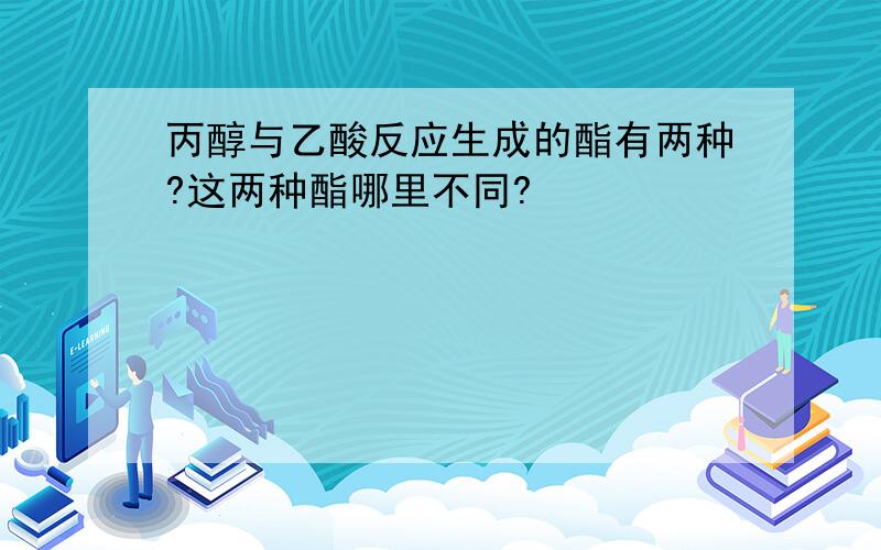 丙醇与乙酸反应生成的酯有两种?这两种酯哪里不同?