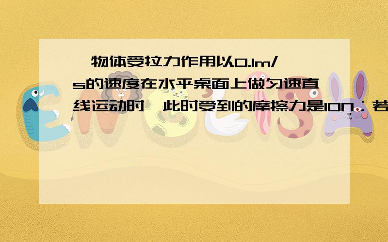 一物体受拉力作用以0.1m/s的速度在水平桌面上做匀速直线运动时,此时受到的摩擦力是10N；若速度增加到0.5m/s后,物体仍在水平桌面上做匀速直线运动,则此时它受到的水平拉力大小是多少?受到