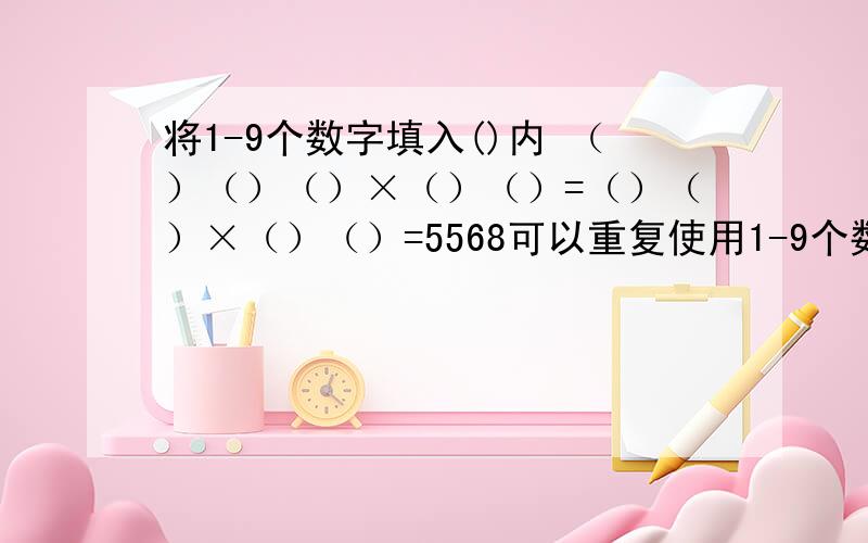 将1-9个数字填入()内 （）（）（）×（）（）=（）（）×（）（）=5568可以重复使用1-9个数字