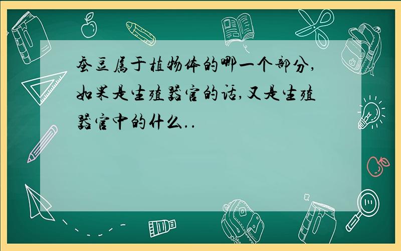 蚕豆属于植物体的哪一个部分,如果是生殖器官的话,又是生殖器官中的什么..