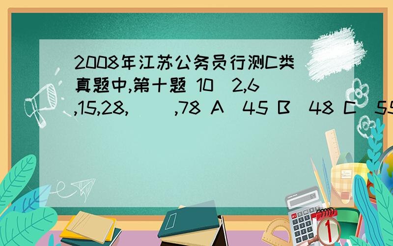 2008年江苏公务员行测C类真题中,第十题 10．2,6,15,28,（ ）,78 A．45 B．48 C．55 D．56答案给的是55.选C,但是我做出来的是56,我的方法是：前后两项两两分组做差,得出一个新的数列,4,13,X可以推断出