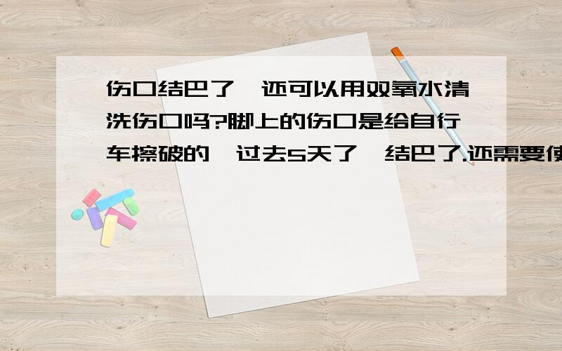 伤口结巴了,还可以用双氧水清洗伤口吗?脚上的伤口是给自行车擦破的,过去5天了,结巴了.还需要使用双氧水清洗消毒吗?有什么不好?