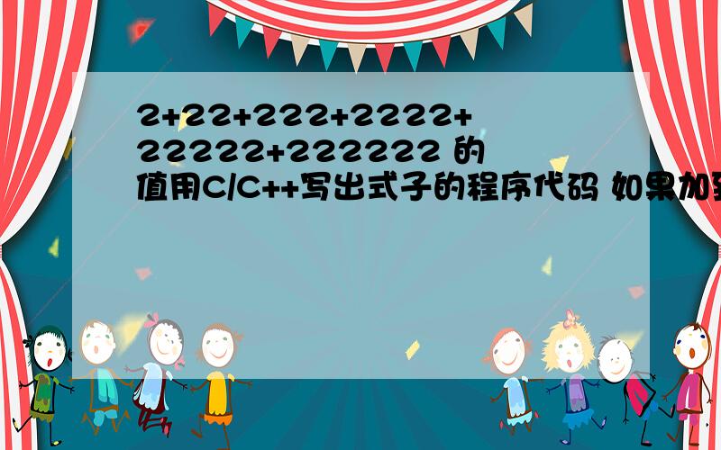 2+22+222+2222+22222+222222 的值用C/C++写出式子的程序代码 如果加到第N个数了,那么就是第N个数加到前面的第N-1个数的和,当然那就成了死循环了,假如N等于100,1000那也不是不可能滴,下面几位的代码