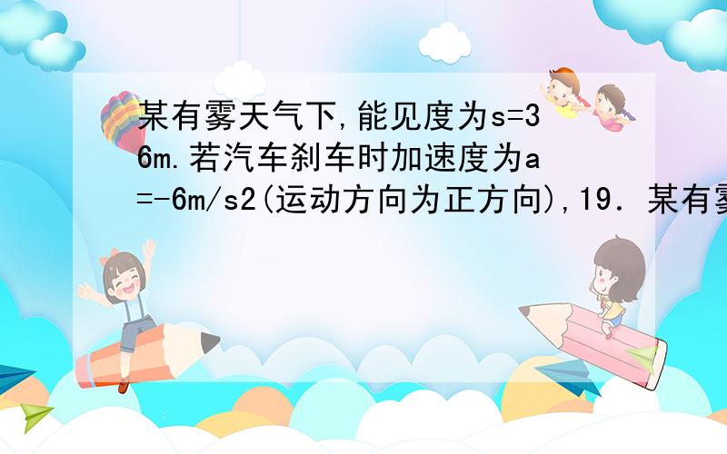 某有雾天气下,能见度为s=36m.若汽车刹车时加速度为a=-6m/s2(运动方向为正方向),19．某有雾天气下,能见度为s＝36m.若汽车刹车时加速度为a＝－6m/s2（运动方向为正方向）,为避免与前方停在路中