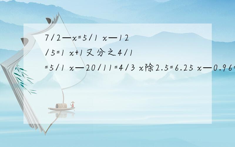 7/2—x=5/1 x—12/5=1 x+1又分之4/1=5/1 x—20/11=4/3 x除2.5=6.25 x—0.96=4.14 帮我解下列方程吧