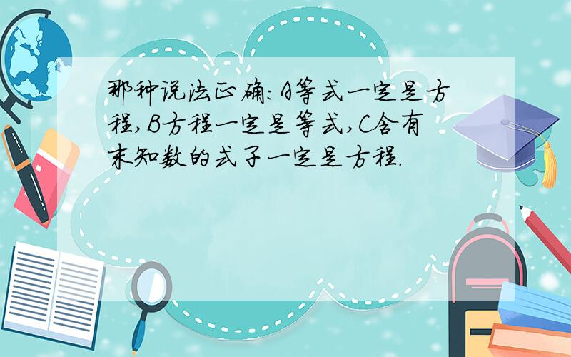 那种说法正确：A等式一定是方程,B方程一定是等式,C含有末知数的式子一定是方程.