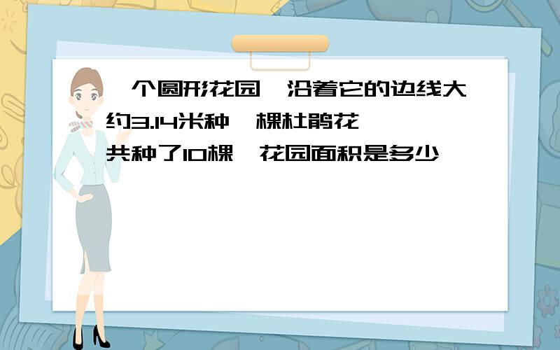 一个圆形花园,沿着它的边线大约3.14米种一棵杜鹃花,一共种了10棵,花园面积是多少