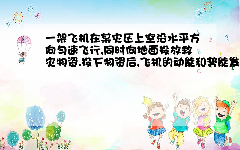 一架飞机在某灾区上空沿水平方向匀速飞行,同时向地面投放救灾物资.投下物资后,飞机的动能和势能发生变化A、动能不变,势能减小; B、动能变小,势能不变;C、动能和势能都变小; D、动能和