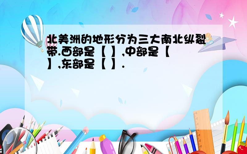 北美洲的地形分为三大南北纵裂带.西部是【 】,中部是【 】,东部是【 】.