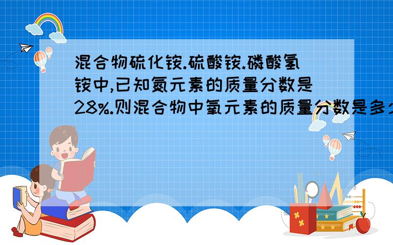 混合物硫化铵.硫酸铵.磷酸氢铵中,已知氮元素的质量分数是28%.则混合物中氧元素的质量分数是多少?