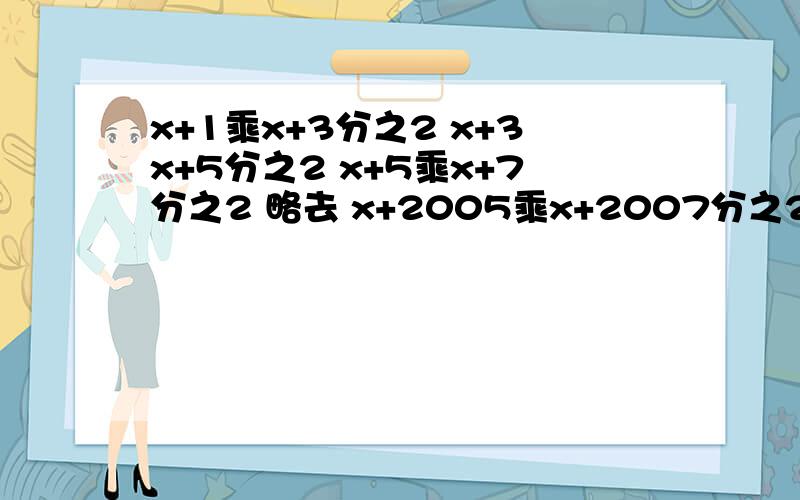 x+1乘x+3分之2 x+3x+5分之2 x+5乘x+7分之2 略去 x+2005乘x+2007分之2 结果多少?要过程