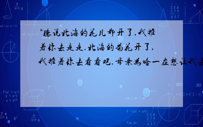 “听说北海的花儿都开了,我推着你去走走.北海的菊花开了,我推着你去看看吧.母亲为啥一在想让我去看海