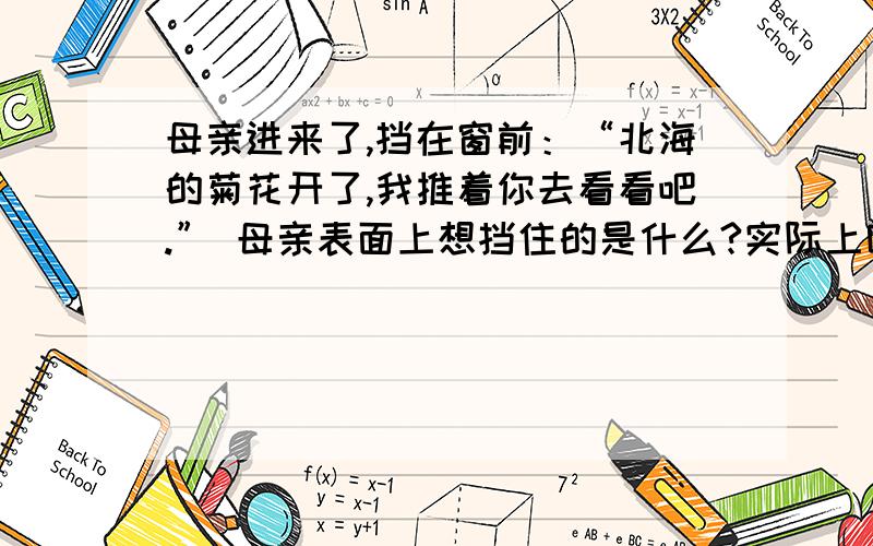 母亲进来了,挡在窗前：“北海的菊花开了,我推着你去看看吧.” 母亲表面上想挡住的是什么?实际上呢?