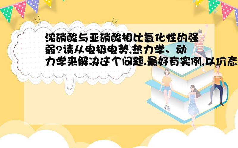 浓硝酸与亚硝酸相比氧化性的强弱?请从电极电势,热力学、动力学来解决这个问题.最好有实例,以价态来糊弄别人者，众人鄙视之。亚硝酸从动力学上来说比浓硝酸更具氧化性，但是：（1）