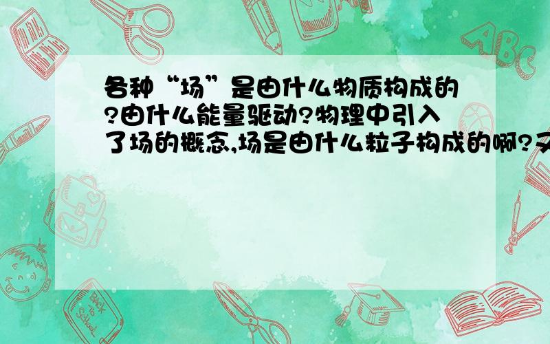 各种“场”是由什么物质构成的?由什么能量驱动?物理中引入了场的概念,场是由什么粒子构成的啊?又一说场由暗能量驱动,这种说法正确吗?