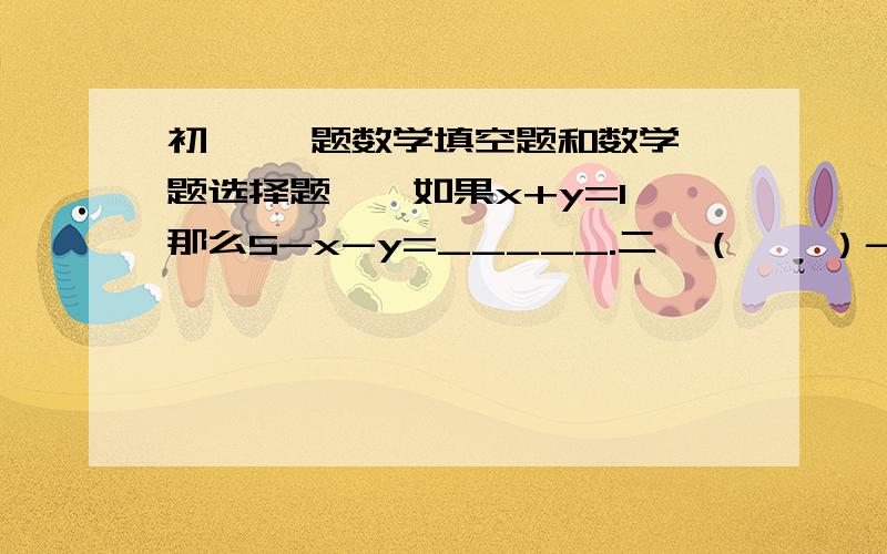 初一 一题数学填空题和数学一题选择题一、如果x+y=1,那么5-x-y=_____.二、（    ）-（2x^2+2x-1）=x^2-3x.三、三角形的周长是48,第一边长为3a+2b,第二边长的2倍比第一边边长少a-2b+2,则该三角形的第三