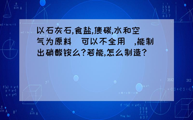 以石灰石,食盐,焦碳,水和空气为原料(可以不全用),能制出硝酸铵么?若能,怎么制造?