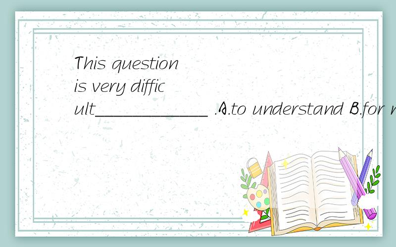 This question is very difficult____________ .A.to understand B.for me to understand it 我认为B也不错,为什么不行呢?