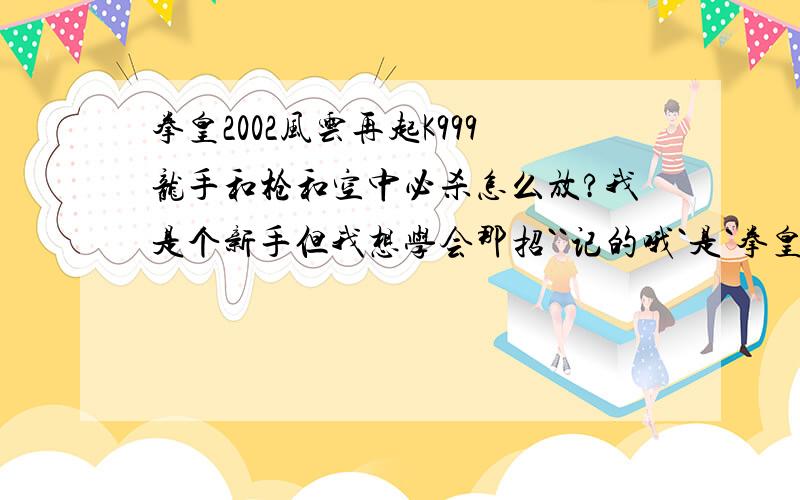 拳皇2002风云再起K999龙手和枪和空中必杀怎么放?我是个新手但我想学会那招``记的哦`是`拳皇2002风云再起K999的龙手和枪和空中必杀怎么放?