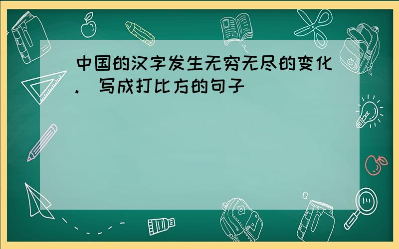 中国的汉字发生无穷无尽的变化.（写成打比方的句子）