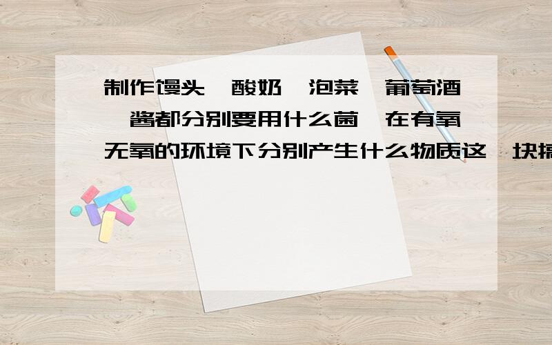 制作馒头,酸奶,泡菜,葡萄酒,酱都分别要用什么菌,在有氧无氧的环境下分别产生什么物质这一块搞不太明白了,到底都是什么菌啊,要不要无氧啊,有氧无氧又会产生什么不同物质啊