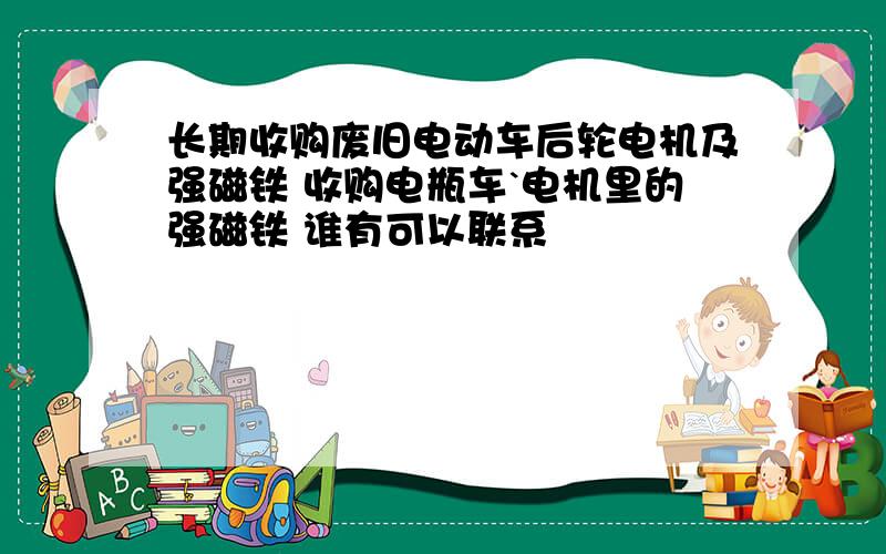 长期收购废旧电动车后轮电机及强磁铁 收购电瓶车`电机里的强磁铁 谁有可以联系