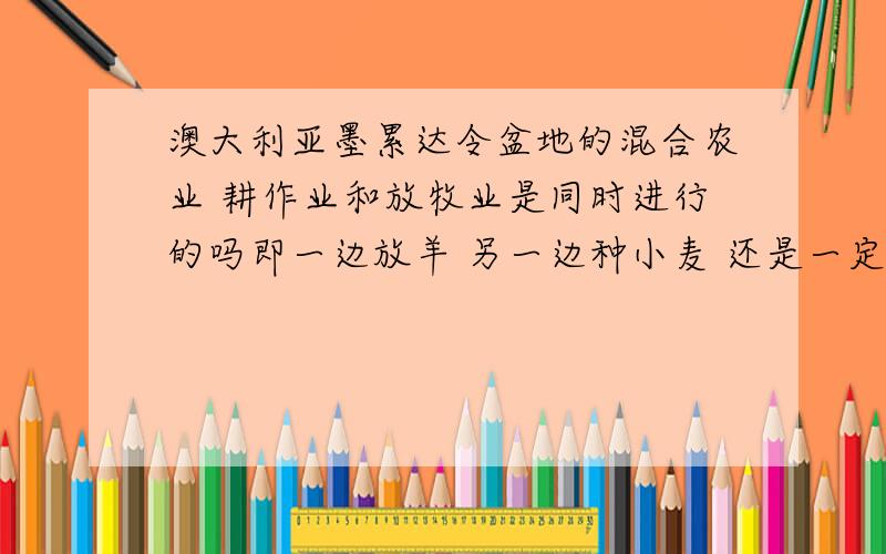 澳大利亚墨累达令盆地的混合农业 耕作业和放牧业是同时进行的吗即一边放羊 另一边种小麦 还是一定时间内只放羊 放羊过后种小麦?