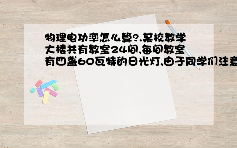 物理电功率怎么算?.某校教学大楼共有教室24间,每间教室有四盏60瓦特的日光灯,由于同学们注意节约用电做到人走灯熄,这样平均每天每盏灯少开半小时,那么一个月（按30天算）可以节约多少