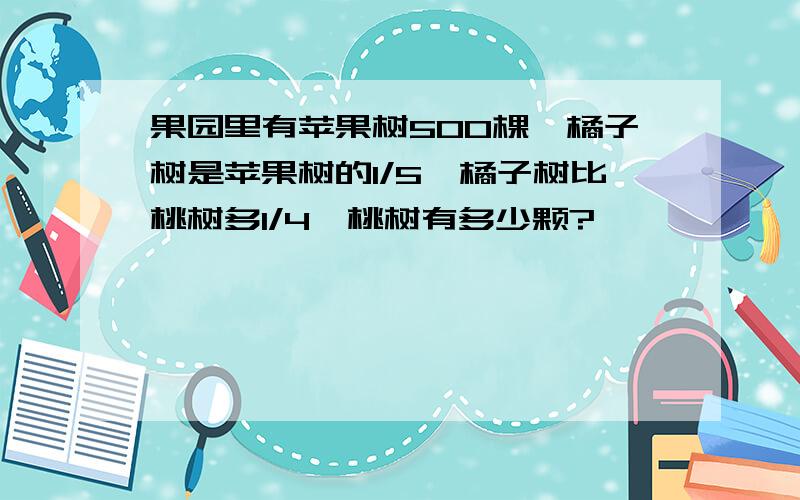 果园里有苹果树500棵,橘子树是苹果树的1/5,橘子树比桃树多1/4,桃树有多少颗?