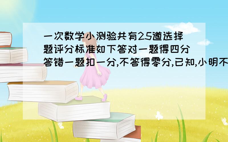 一次数学小测验共有25道选择题评分标准如下答对一题得四分答错一题扣一分,不答得零分,已知,小明不答的题比发错的题多一道的题他的总分是87分则他答对了多少道题