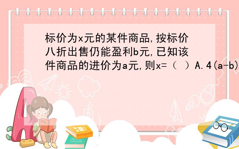 标价为x元的某件商品,按标价八折出售仍能盈利b元,已知该件商品的进价为a元,则x=（ ）A.4(a-b)/5 B.5(a-b)/4C.4(a+b)/5 D.5(a+b)/4【我已知道答案是D,我要原因!其实就是讲解一下】