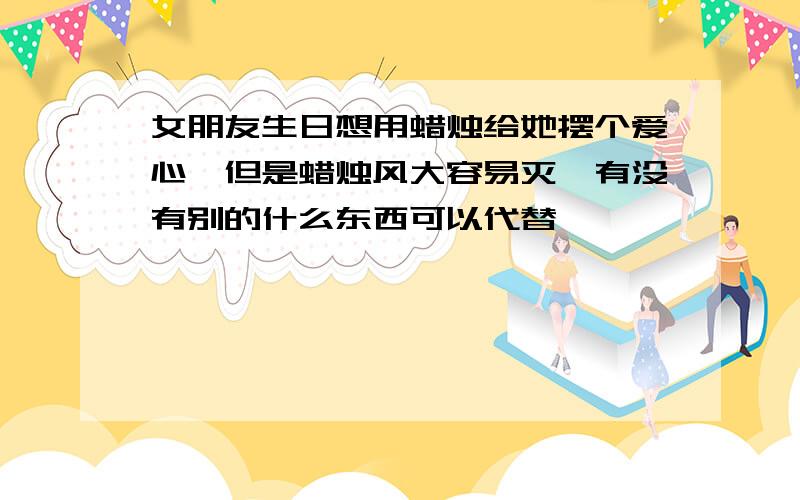 女朋友生日想用蜡烛给她摆个爱心,但是蜡烛风大容易灭,有没有别的什么东西可以代替