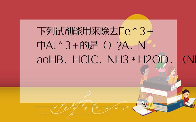 下列试剂能用来除去Fe＾3＋中Al＾3＋的是（）?A．NaoHB．HClC．NH3＊H2OD．（NH4）2CO3为什么?不能选C?请详细说明每个选项,