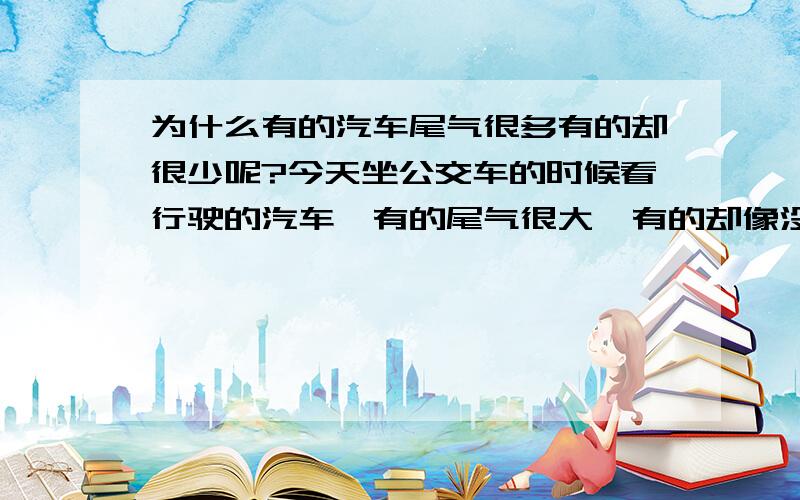 为什么有的汽车尾气很多有的却很少呢?今天坐公交车的时候看行驶的汽车,有的尾气很大,有的却像没有似的.为什么呢?和汽车的内部结构或是好坏有关吗?