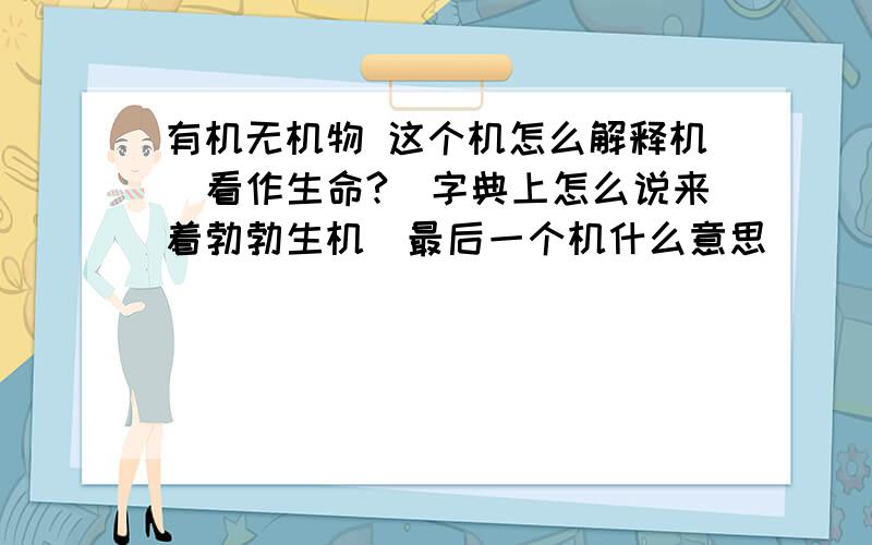 有机无机物 这个机怎么解释机　看作生命?　字典上怎么说来着勃勃生机　最后一个机什么意思