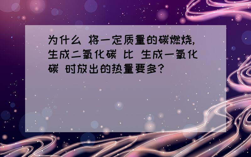 为什么 将一定质量的碳燃烧,生成二氧化碳 比 生成一氧化碳 时放出的热量要多?