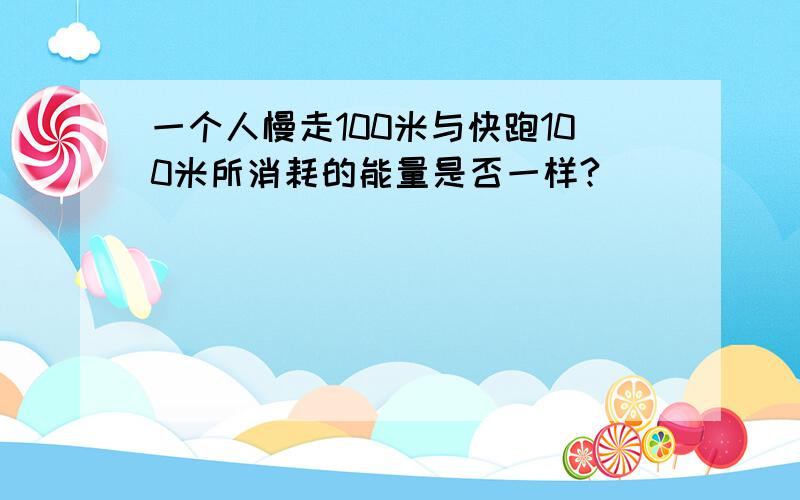 一个人慢走100米与快跑100米所消耗的能量是否一样?