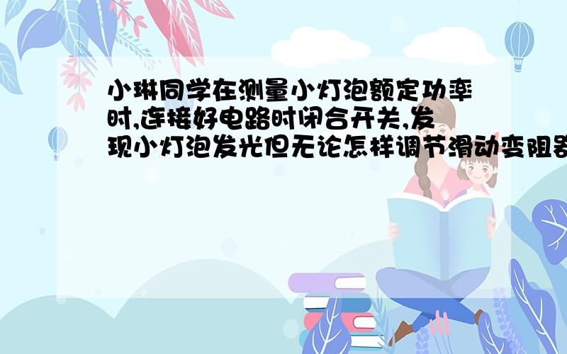 小琳同学在测量小灯泡额定功率时,连接好电路时闭合开关,发现小灯泡发光但无论怎样调节滑动变阻器的滑片,电压表、电流表都有示数,但均变化很小,出现上述现象的原因可能是_________________